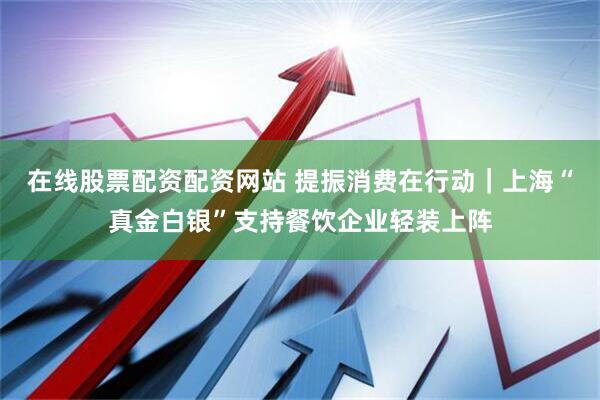在线股票配资配资网站 提振消费在行动｜上海“真金白银”支持餐饮企业轻装上阵