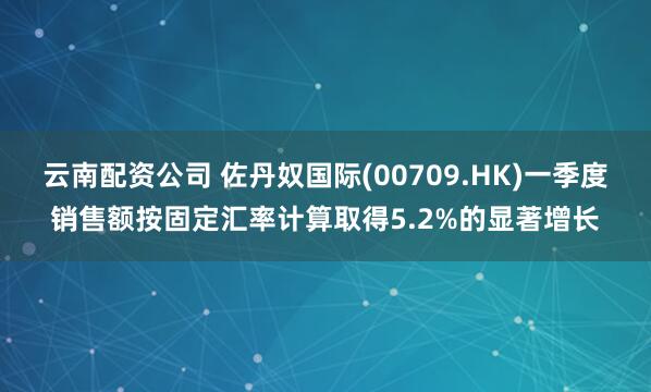 云南配资公司 佐丹奴国际(00709.HK)一季度销售额按固定汇率计算取得5.2%的显著增长