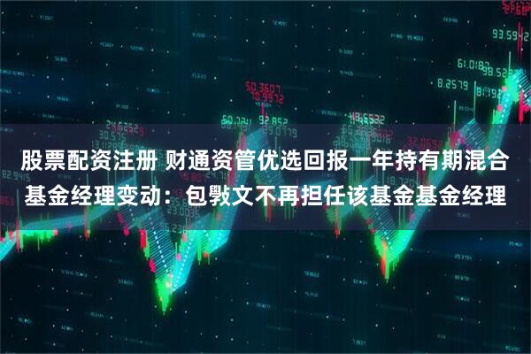 股票配资注册 财通资管优选回报一年持有期混合基金经理变动：包斅文不再担任该基金基金经理