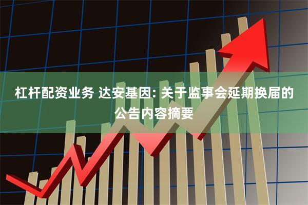 杠杆配资业务 达安基因: 关于监事会延期换届的公告内容摘要