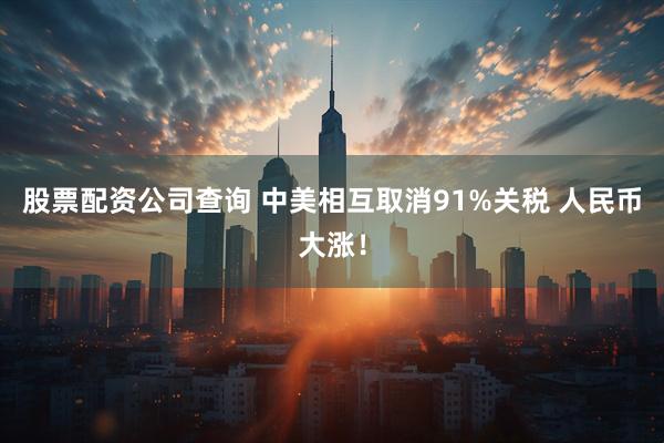 股票配资公司查询 中美相互取消91%关税 人民币大涨！