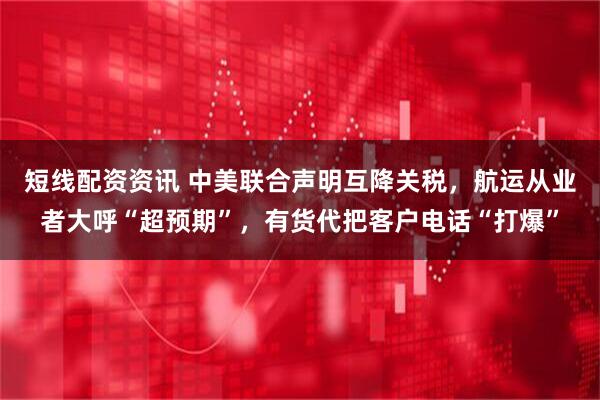 短线配资资讯 中美联合声明互降关税，航运从业者大呼“超预期”，有货代把客户电话“打爆”