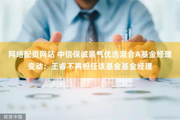网络配资网站 中信保诚景气优选混合A基金经理变动：王睿不再担任该基金基金经理