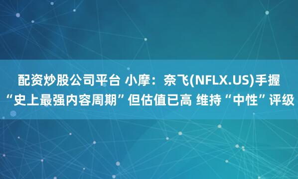 配资炒股公司平台 小摩：奈飞(NFLX.US)手握“史上最强内容周期”但估值已高 维持“中性”评级