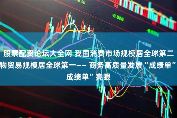 股票配资论坛大全网 我国消费市场规模居全球第二，货物贸易规模居全球第一—— 商务高质量发展“成绩单”亮眼