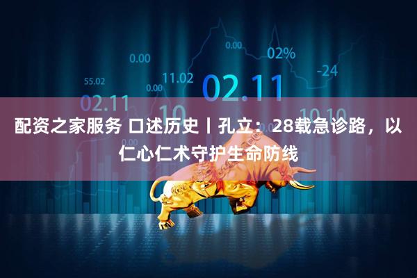 配资之家服务 口述历史丨孔立：28载急诊路，以仁心仁术守护生命防线