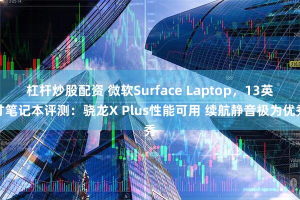 杠杆炒股配资 微软Surface Laptop，13英寸笔记本评测：骁龙X Plus性能可用 续航静音极为优秀