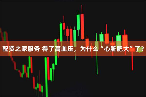 配资之家服务 得了高血压，为什么“心脏肥大”了？