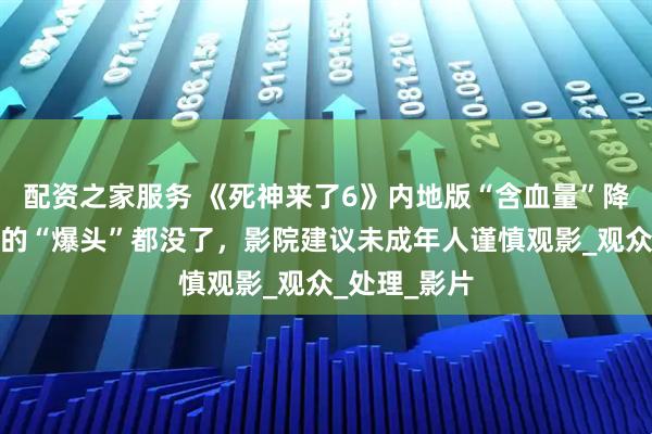 配资之家服务 《死神来了6》内地版“含血量”降低，最吓人的“爆头”都没了，影院建议未成年人谨慎观影_观众_处理_影片