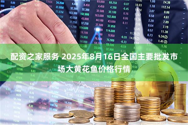 配资之家服务 2025年8月16日全国主要批发市场大黄花鱼价格行情