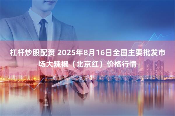 杠杆炒股配资 2025年8月16日全国主要批发市场大辣椒（北京红）价格行情