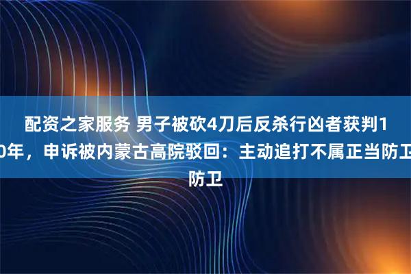 配资之家服务 男子被砍4刀后反杀行凶者获判10年，申诉被内蒙古高院驳回：主动追打不属正当防卫