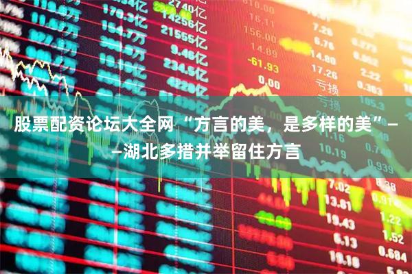 股票配资论坛大全网 “方言的美，是多样的美”——湖北多措并举留住方言