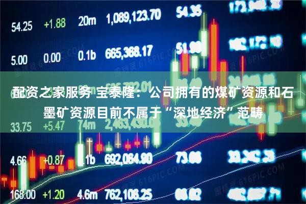 配资之家服务 宝泰隆：公司拥有的煤矿资源和石墨矿资源目前不属于“深地经济”范畴