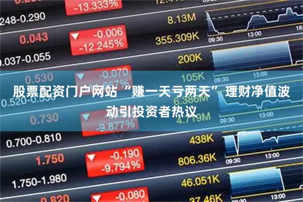 股票配资门户网站 “赚一天亏两天” 理财净值波动引投资者热议