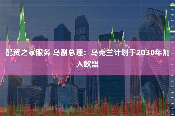 配资之家服务 乌副总理：乌克兰计划于2030年加入欧盟