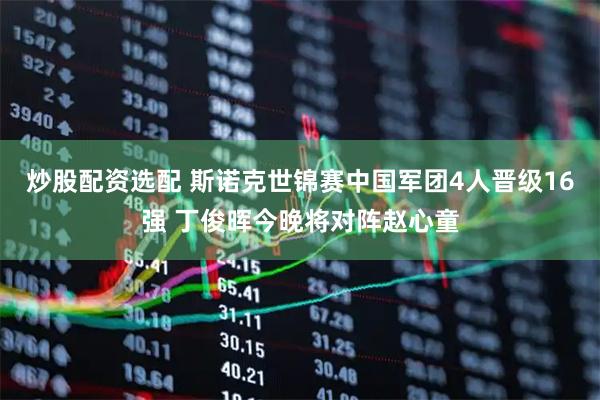 炒股配资选配 斯诺克世锦赛中国军团4人晋级16强 丁俊晖今晚将对阵赵心童