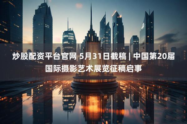 炒股配资平台官网 5月31日截稿 | 中国第20届国际摄影艺术展览征稿启事
