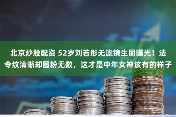 北京炒股配资 52岁刘若彤无滤镜生图曝光！法令纹清晰却圈粉无数，这才是中年女神该有的样子